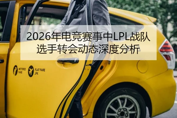 2026年电竞赛事中LPL战队选手转会动态深度分析
