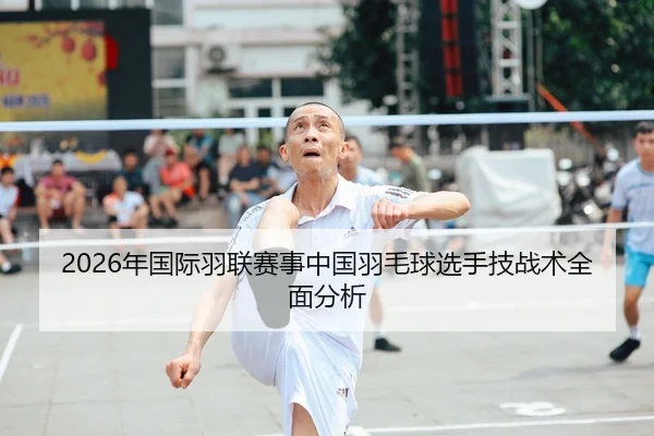 2026年国际羽联赛事中国羽毛球选手技战术全面分析