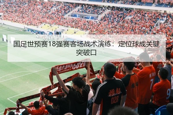 国足世预赛18强赛客场战术演练：定位球成关键突破口