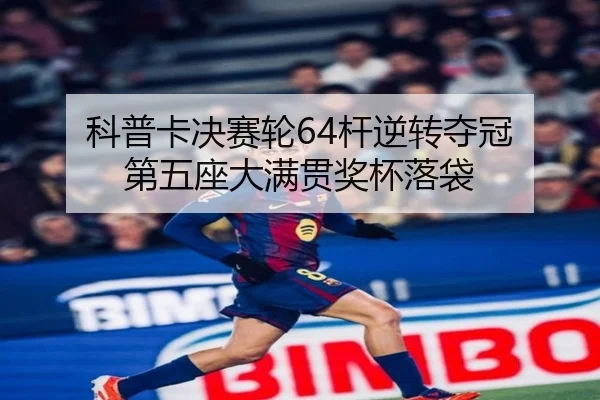 科普卡决赛轮64杆逆转夺冠 第五座大满贯奖杯落袋