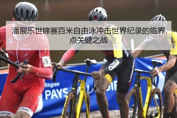 潘展乐世锦赛百米自由泳冲击世界纪录的临界点关键之战