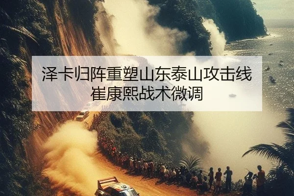 泽卡归阵重塑山东泰山攻击线 崔康熙战术微调