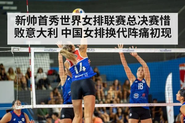 新帅首秀世界女排联赛总决赛惜败意大利 中国女排换代阵痛初现