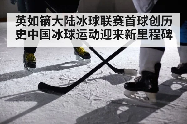 英如镝大陆冰球联赛首球创历史中国冰球运动迎来新里程碑