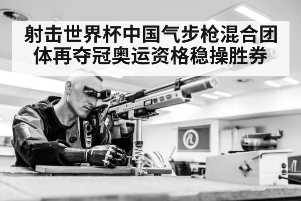 射击世界杯中国气步枪混合团体再夺冠奥运资格稳操胜券
