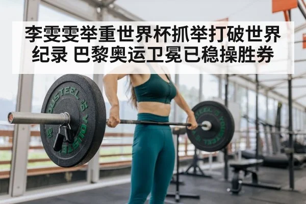李雯雯举重世界杯抓举打破世界纪录 巴黎奥运卫冕已稳操胜券