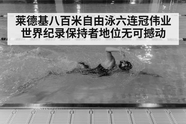 莱德基八百米自由泳六连冠伟业 世界纪录保持者地位无可撼动