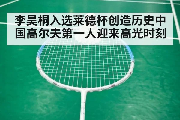 李昊桐入选莱德杯创造历史中国高尔夫第一人迎来高光时刻