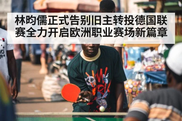林昀儒正式告别旧主转投德国联赛全力开启欧洲职业赛场新篇章