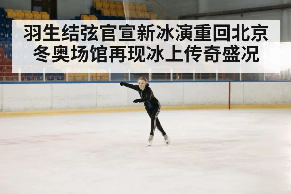 羽生结弦官宣新冰演重回北京冬奥场馆再现冰上传奇盛况